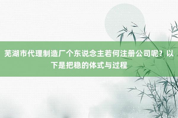 芜湖市代理制造厂个东说念主若何注册公司呢?以下是把稳的体式与过程